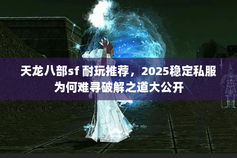 天龙八部sf 耐玩推荐,2025稳定私服为何难寻破解之道大公开 天龙八部sf 耐玩推荐,2025稳定私服为何难寻破解之道大公开