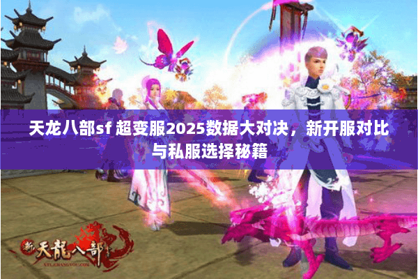 天龙八部sf 超变服2025数据大对决,新开服对比与私服选择秘籍 天龙八部sf 超变服2025数据大对决,新开服对比与私服选择秘籍