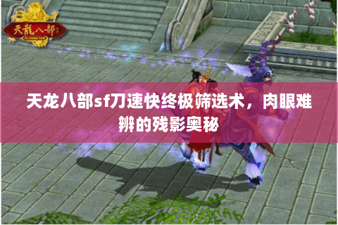 天龙八部sf刀速快终极筛选术,肉眼难辨的残影奥秘 天龙八部sf刀速快终极筛选术,肉眼难辨的残影奥秘