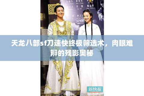 天龙八部sf刀速快终极筛选术,肉眼难辨的残影奥秘 天龙八部sf刀速快终极筛选术,肉眼难辨的残影奥秘