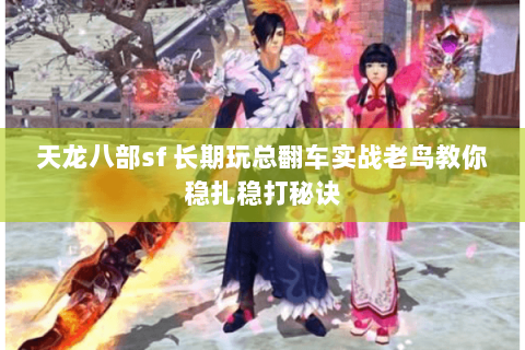 天龙八部sf 长期玩总翻车实战老鸟教你稳扎稳打秘诀 天龙八部sf 长期玩总翻车实战老鸟教你稳扎稳打秘诀