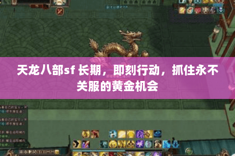 天龙八部sf 长期,即刻行动,抓住永不关服的黄金机会 天龙八部sf 长期,即刻行动,抓住永不关服的黄金机会