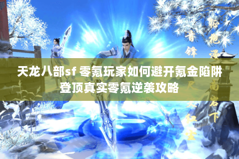 天龙八部sf 零氪玩家如何避开氪金陷阱登顶真实零氪逆袭攻略 天龙八部sf 零氪玩家如何避开氪金陷阱登顶真实零氪逆袭攻略