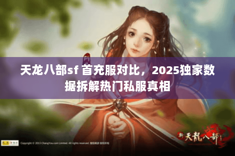 天龙八部sf 首充服对比,2025独家数据拆解热门私服真相 天龙八部sf 首充服对比,2025独家数据拆解热门私服真相