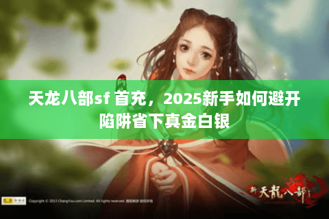 天龙八部sf 首充,2025新手如何避开陷阱省下真金白银 天龙八部sf 首充,2025新手如何避开陷阱省下真金白银