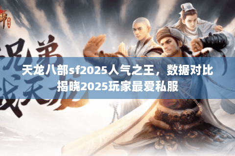 天龙八部sf2025人气之王，数据对比揭晓2025玩家最爱私服