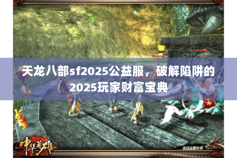 天龙八部sf2025公益服,破解陷阱的2025玩家财富宝典 天龙八部sf2025公益服,破解陷阱的2025玩家财富宝典