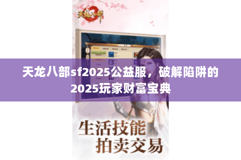 天龙八部sf2025公益服,破解陷阱的2025玩家财富宝典 天龙八部sf2025公益服,破解陷阱的2025玩家财富宝典
