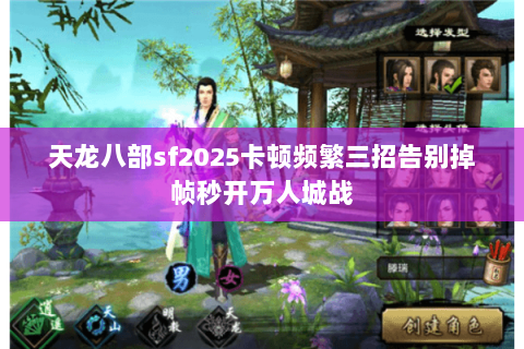 天龙八部sf2025卡顿频繁三招告别掉帧秒开万人城战 天龙八部sf2025卡顿频繁三招告别掉帧秒开万人城战