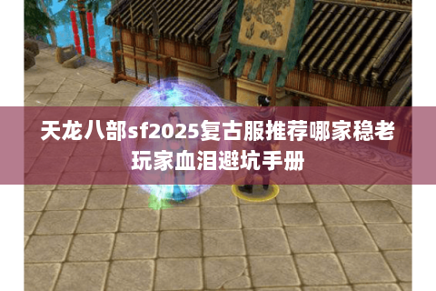 天龙八部sf2025复古服推荐哪家稳老玩家血泪避坑手册 天龙八部sf2025复古服推荐哪家稳老玩家血泪避坑手册