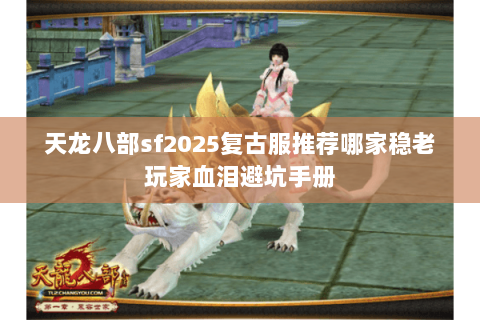 天龙八部sf2025复古服推荐哪家稳老玩家血泪避坑手册 天龙八部sf2025复古服推荐哪家稳老玩家血泪避坑手册