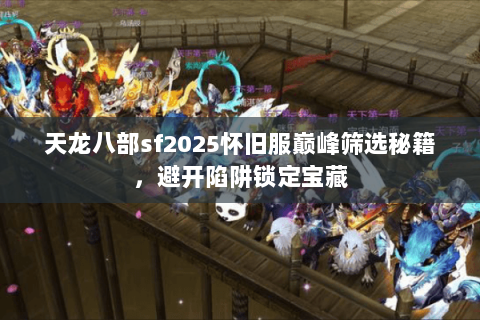 天龙八部sf2025怀旧服巅峰筛选秘籍,避开陷阱锁定宝藏 天龙八部sf2025怀旧服巅峰筛选秘籍,避开陷阱锁定宝藏