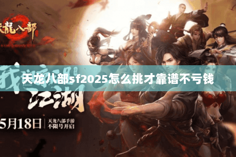 天龙八部sf2025怎么挑才靠谱不亏钱 天龙八部sf2025怎么挑才靠谱不亏钱