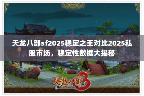 天龙八部sf2025稳定之王对比2025私服市场,稳定性数据大揭秘 天龙八部sf2025稳定之王对比2025私服市场,稳定性数据大揭秘