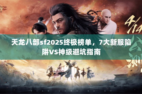 天龙八部sf2025终极榜单,7大新服陷阱VS神级避坑指南 天龙八部sf2025终极榜单,7大新服陷阱VS神级避坑指南
