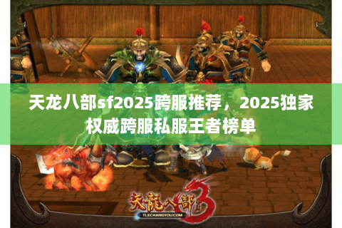 天龙八部sf2025跨服推荐,2025独家权威跨服私服王者榜单 天龙八部sf2025跨服推荐,2025独家权威跨服私服王者榜单