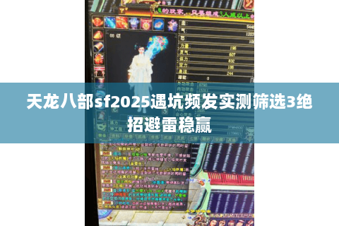 天龙八部sf2025遇坑频发实测筛选3绝招避雷稳赢 天龙八部sf2025遇坑频发实测筛选3绝招避雷稳赢