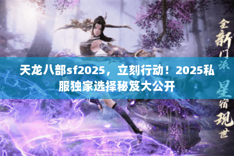 天龙八部sf2025,立刻行动!2025私服独家选择秘笈大公开 天龙八部sf2025,立刻行动!2025私服独家选择秘笈大公开