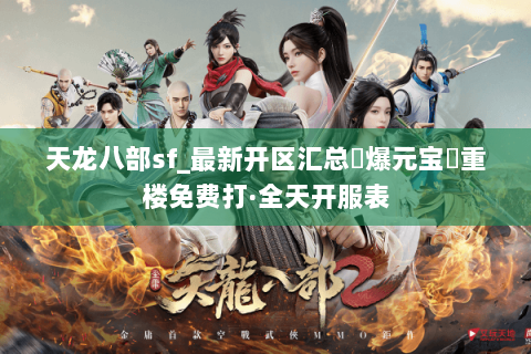 天龙八部sf_最新开区汇总▷爆元宝◁重楼免费打·全天开服表 天龙八部sf_最新开区汇总▷爆元宝◁重楼免费打·全天开服表