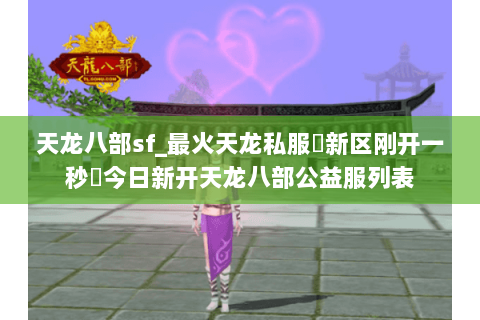 天龙八部sf_最火天龙私服▷新区刚开一秒◁今日新开天龙八部公益服列表 天龙八部sf_最火天龙私服▷新区刚开一秒◁今日新开天龙八部公益服列表