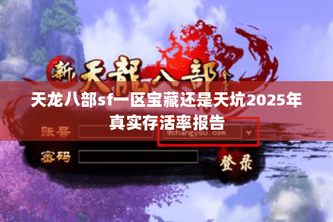 天龙八部sf一区宝藏还是天坑2025年真实存活率报告 天龙八部sf一区宝藏还是天坑2025年真实存活率报告