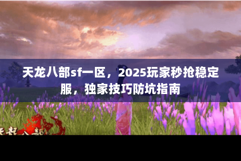 天龙八部sf一区,2025玩家秒抢稳定服,独家技巧防坑指南 天龙八部sf一区,2025玩家秒抢稳定服,独家技巧防坑指南