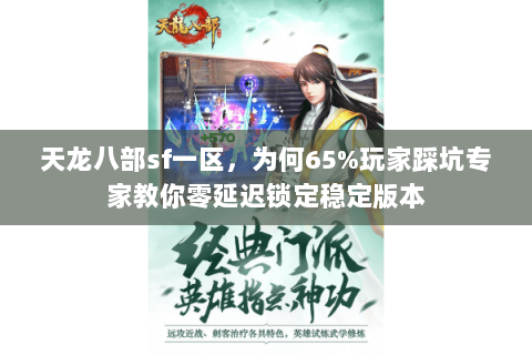 天龙八部sf一区,为何65%玩家踩坑专家教你零延迟锁定稳定版本 天龙八部sf一区,为何65%玩家踩坑专家教你零延迟锁定稳定版本