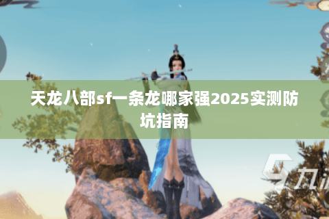 天龙八部sf一条龙哪家强2025实测防坑指南 天龙八部sf一条龙哪家强2025实测防坑指南