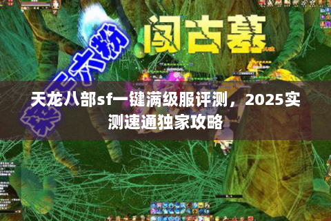 天龙八部sf一键满级服评测,2025实测速通独家攻略 天龙八部sf一键满级服评测,2025实测速通独家攻略
