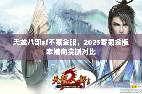 天龙八部sf不氪金服,2025零氪金版本横向实测对比 天龙八部sf不氪金服,2025零氪金版本横向实测对比