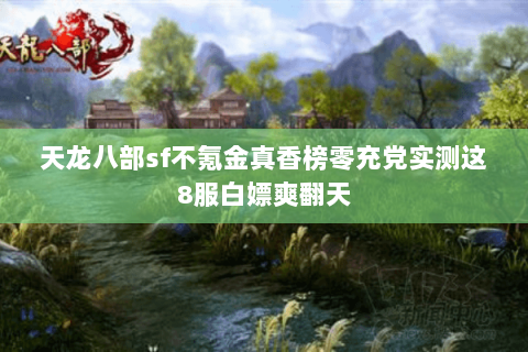 天龙八部sf不氪金真香榜零充党实测这8服白嫖爽翻天 天龙八部sf不氪金真香榜零充党实测这8服白嫖爽翻天