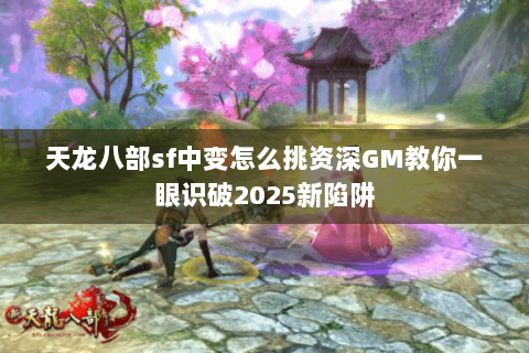 天龙八部sf中变怎么挑资深GM教你一眼识破2025新陷阱 天龙八部sf中变怎么挑资深GM教你一眼识破2025新陷阱