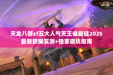 天龙八部sf五大人气天王谁最猛2025最新数据实测+独家避坑指南 天龙八部sf五大人气天王谁最猛2025最新数据实测+独家避坑指南