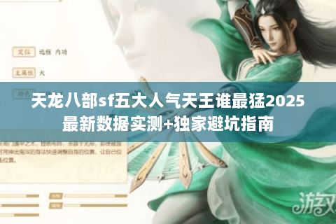 天龙八部sf五大人气天王谁最猛2025最新数据实测+独家避坑指南 天龙八部sf五大人气天王谁最猛2025最新数据实测+独家避坑指南