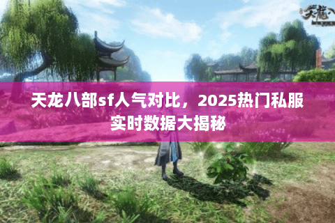 天龙八部sf人气对比,2025热门私服实时数据大揭秘 天龙八部sf人气对比,2025热门私服实时数据大揭秘