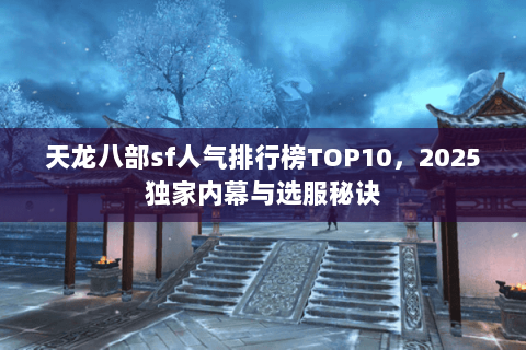 天龙八部sf人气排行榜TOP10,2025独家内幕与选服秘诀 天龙八部sf人气排行榜TOP10,2025独家内幕与选服秘诀