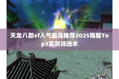 天龙八部sf人气最高推荐2025爆服Top3实测筛选术 天龙八部sf人气最高推荐2025爆服Top3实测筛选术