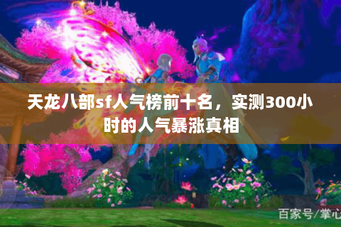 天龙八部sf人气榜前十名,实测300小时的人气暴涨真相 天龙八部sf人气榜前十名,实测300小时的人气暴涨真相