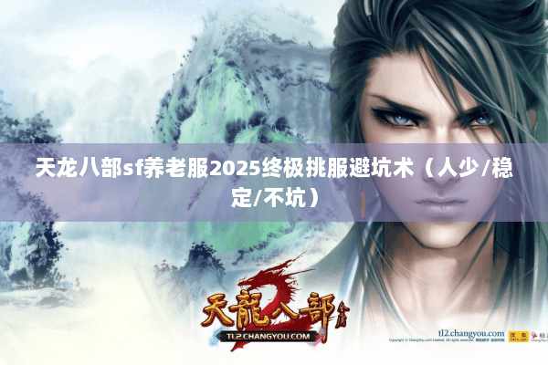 天龙八部sf养老服2025终极挑服避坑术(人少/稳定/不坑) 天龙八部sf养老服2025终极挑服避坑术(人少/稳定/不坑)