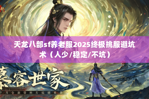 天龙八部sf养老服2025终极挑服避坑术(人少/稳定/不坑) 天龙八部sf养老服2025终极挑服避坑术(人少/稳定/不坑)