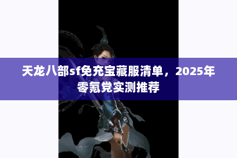 天龙八部sf免充宝藏服清单,2025年零氪党实测推荐 天龙八部sf免充宝藏服清单,2025年零氪党实测推荐