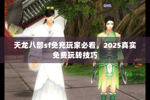 天龙八部sf免充玩家必看,2025真实免费玩转技巧 天龙八部sf免充玩家必看,2025真实免费玩转技巧