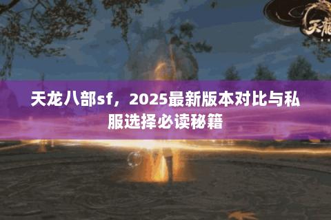 天龙八部sf,2025最新版本对比与私服选择必读秘籍 天龙八部sf,2025最新版本对比与私服选择必读秘籍
