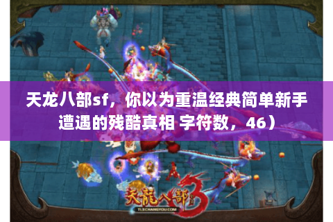 天龙八部sf,你以为重温经典简单新手遭遇的残酷真相 字符数,46) 天龙八部sf,你以为重温经典简单新手遭遇的残酷真相 字符数,46)