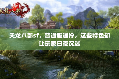 天龙八部sf,普通服遇冷,这些特色却让玩家日夜沉迷 天龙八部sf,普通服遇冷,这些特色却让玩家日夜沉迷