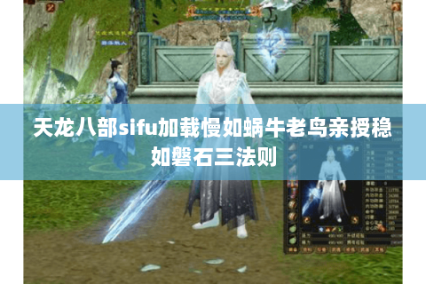 天龙八部sifu加载慢如蜗牛老鸟亲授稳如磐石三法则 天龙八部sifu加载慢如蜗牛老鸟亲授稳如磐石三法则