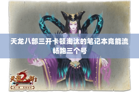 天龙八部三开卡顿淘汰的笔记本竟能流畅跑三个号 天龙八部三开卡顿淘汰的笔记本竟能流畅跑三个号