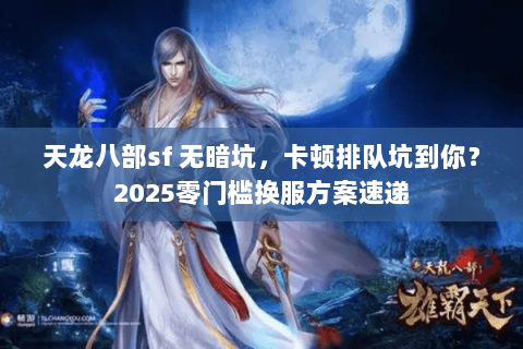 天龙八部sf 无暗坑,卡顿排队坑到你?2025零门槛换服方案速递 天龙八部sf 无暗坑,卡顿排队坑到你?2025零门槛换服方案速递