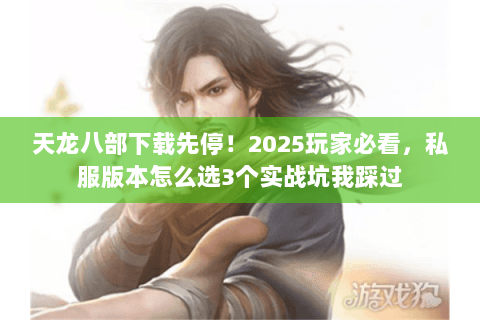 天龙八部下载先停!2025玩家必看,私服版本怎么选3个实战坑我踩过 天龙八部下载先停!2025玩家必看,私服版本怎么选3个实战坑我踩过