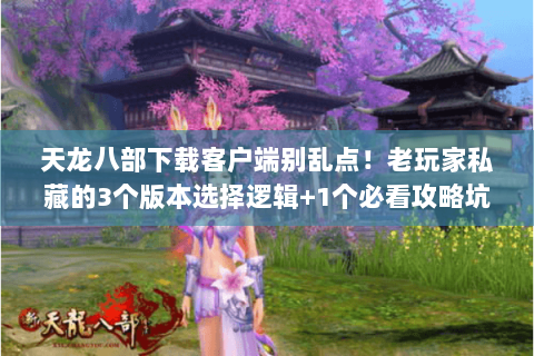 天龙八部下载客户端别乱点!老玩家私藏的3个版本选择逻辑+1个必看攻略坑 天龙八部下载客户端别乱点!老玩家私藏的3个版本选择逻辑+1个必看攻略坑